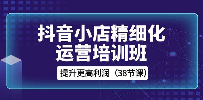 （8391期）抖音小店-精细化运营培训班，提升更高利润（38节课）-时光论坛