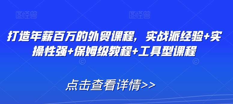 打造年薪百万的外贸课程，实战派经验+实操性强+保姆级教程+工具型课程-时光论坛