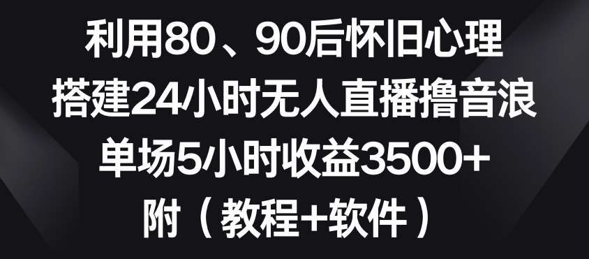 利用80、90后怀旧心理，搭建24小时无人直播撸音浪，单场5小时收益3500+（教程+软件）【揭秘】-时光论坛