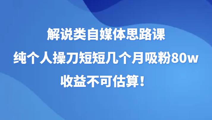解说类自媒体思路课，纯个人操刀短短几个月吸粉80w，收益不可估算！-时光论坛