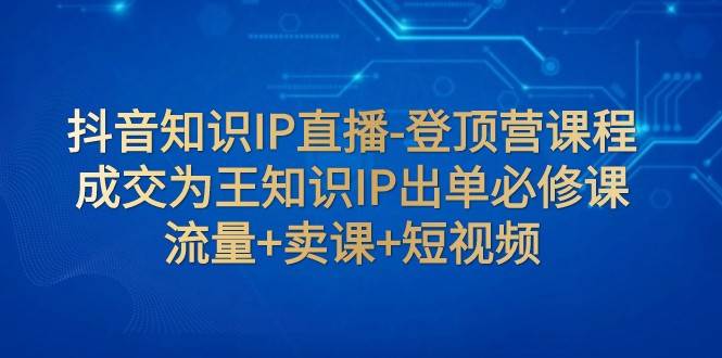 抖音知识IP直播-登顶营课程：成交为王知识IP出单必修课 流量+卖课+短视频-时光论坛