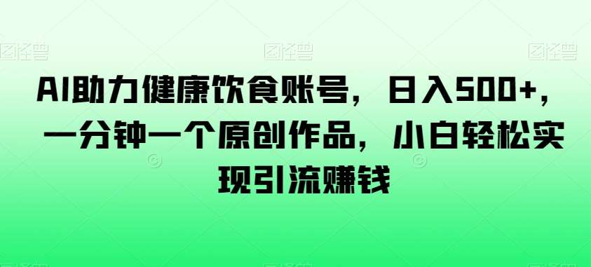 AI助力健康饮食账号，日入500+，一分钟一个原创作品，小白轻松实现引流赚钱【揭秘】-时光论坛