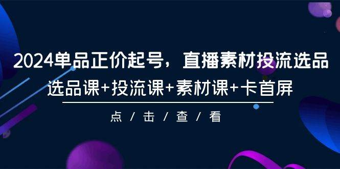 （9718期）2024单品正价起号，直播素材投流选品，选品课+投流课+素材课+卡首屏-101节-时光论坛