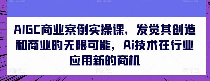 AIGC商业案例实操课，发觉其创造和商业的无限可能，Ai技术在行业应用新的商机-时光论坛