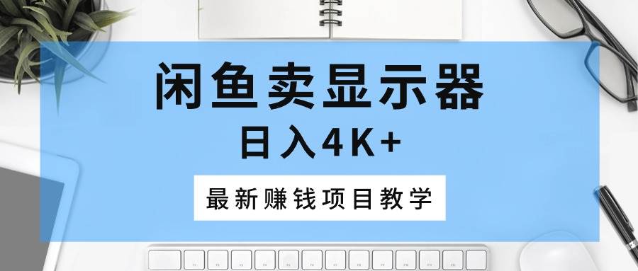 （10706期）闲鱼卖显示器，日入4K+，最新赚钱项目教学-时光论坛