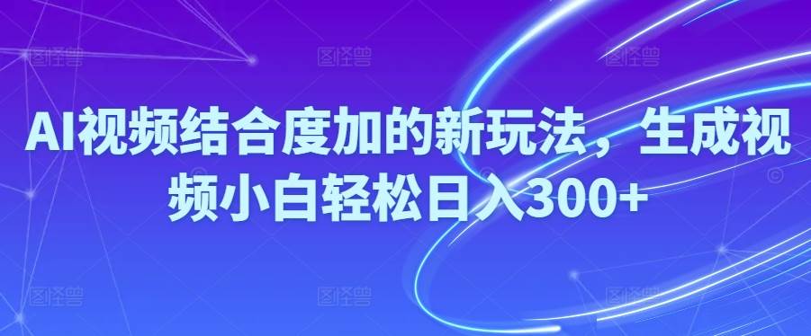 （10418期）Ai视频结合度加的新玩法,生成视频小白轻松日入300+-时光论坛