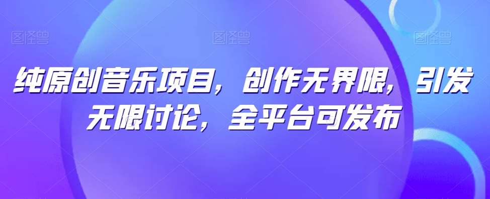 纯原创音乐项目，创作无界限，引发无限讨论，全平台可发布【揭秘】-时光论坛