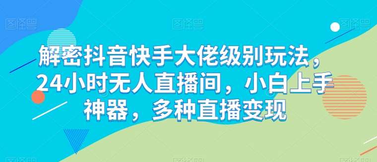 解密抖音快手大佬级别玩法，24小时无人直播间，小白上手神器，多种直播变现【揭秘】-时光论坛