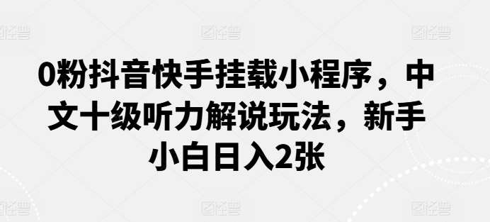 0粉抖音快手挂载小程序，中文十级听力解说玩法，新手小白日入2张-时光论坛