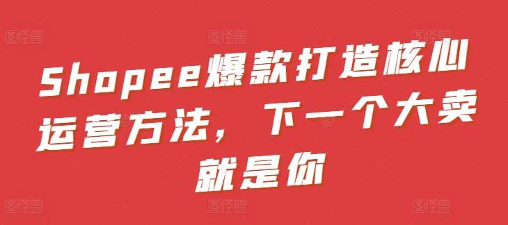 Shopee爆款打造核心运营方法，下一个大卖就是你-时光论坛