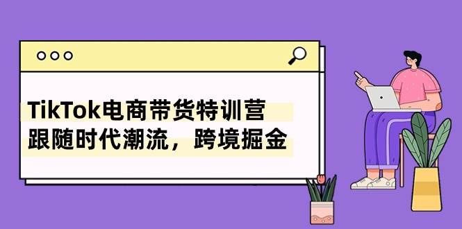 （10730期）TikTok电商带货特训营，跟随时代潮流，跨境掘金（8节课）-时光论坛