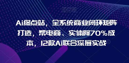 Ai终点站，全系统商业闭环矩阵打造，帮电商、实体降70%成本，12款Ai联合深度实战-时光论坛