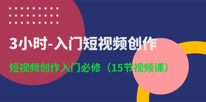 3小时入门短视频创作：短视频创作入门必修（15节视频课）-时光论坛