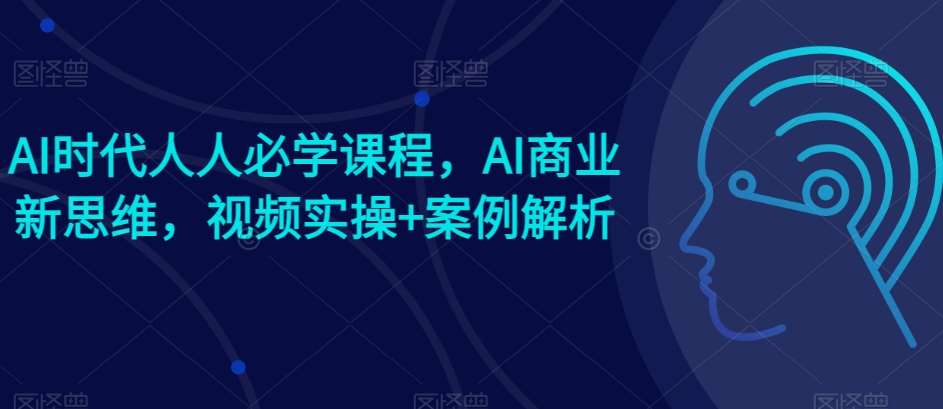 AI时代人人必学课程，AI商业新思维，视频实操+案例解析【赠AI商业爆款案例】-时光论坛