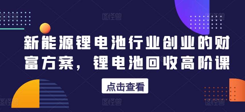 新能源锂电池行业创业的财富方案，锂电池回收高阶课-时光论坛