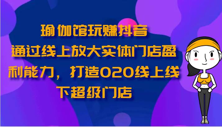 瑜伽馆玩赚抖音-通过线上放大实体门店盈利能力，打造O2O线上线下超级门店-时光论坛