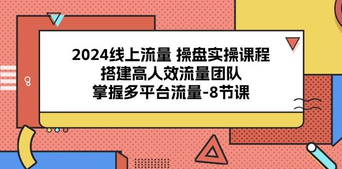 2024线上流量操盘实操课程，搭建高人效流量团队，掌握多平台流量（8节课）-时光论坛