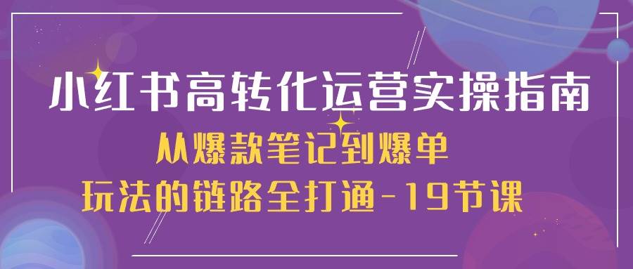 小红书高转化运营实操指南，从爆款笔记到爆单玩法的链路全打通（19节课）-时光论坛