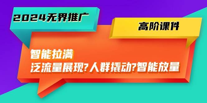 （10426期）2024无界推广 高阶课件，智能拉满，泛流量展现→人群撬动→智能放量-45节-时光论坛