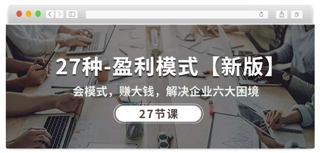 27种盈利模式【新版】会模式，赚大钱，解决企业六大困境 (27节课)-时光论坛