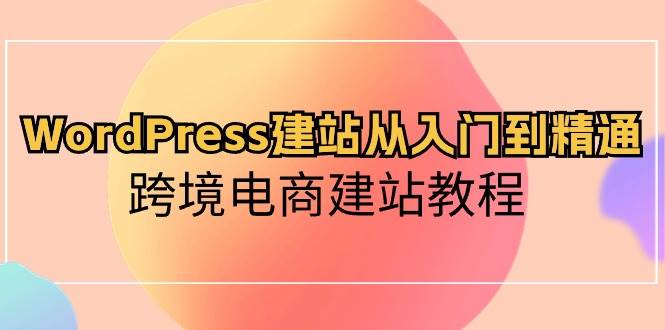 WordPress建站从入门到精通，跨境电商建站教程（60节课）-时光论坛