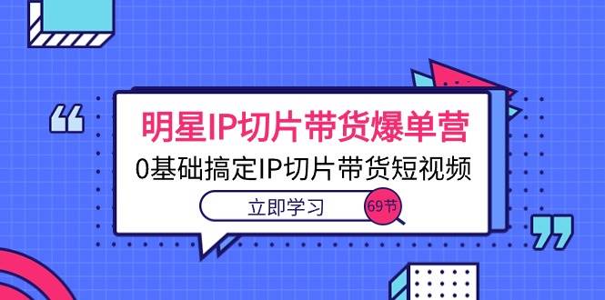 （10732期）明星IP切片带货爆单营，0基础搞定IP切片带货短视频（69节课）-时光论坛