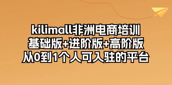 （10374期）kilimall非洲电商培训，基础版+进阶版+高阶版 从0-1个人可入驻的平台-12节-时光论坛