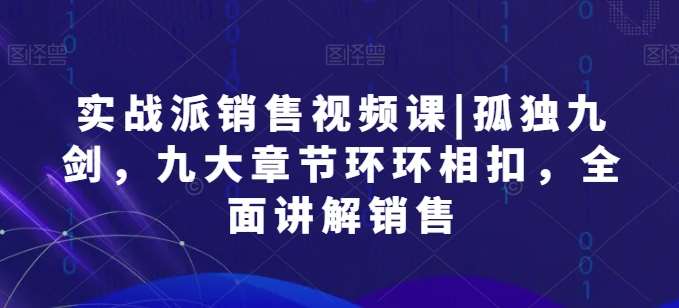 实战派销售视频课|孤独九剑，九大章节环环相扣，全面讲解销售-时光论坛