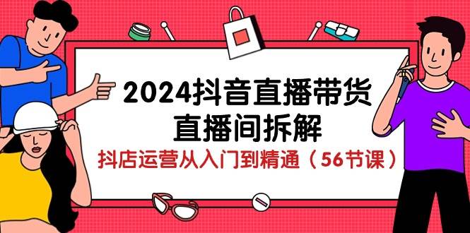 2024抖音直播带货直播间拆解：抖店运营从入门到精通（56节课）-时光论坛