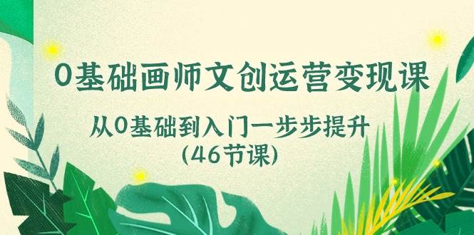 0基础画师文创运营变现课，从0基础到入门一步步提升（46节课）-时光论坛