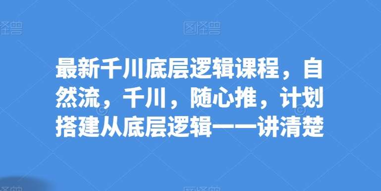 最新千川底层逻辑课程，自然流，千川，随心推，计划搭建从底层逻辑一一讲清楚-时光论坛