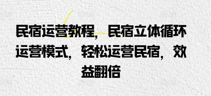 民宿运营教程，民宿立体循环运营模式，轻松运营民宿，效益翻倍-时光论坛
