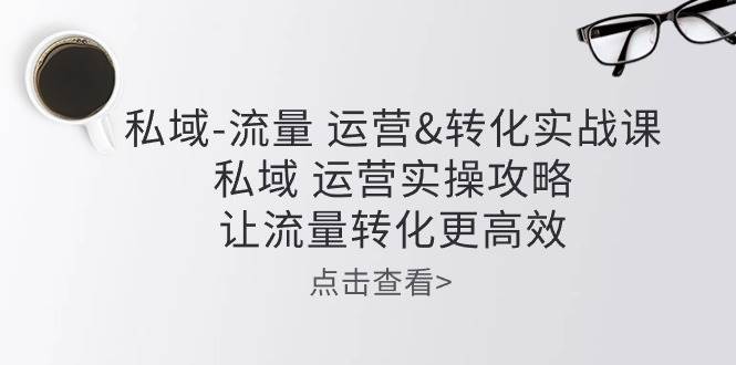 私域流量运营&转化实操课：私域运营实操攻略，让流量转化更高效-时光论坛