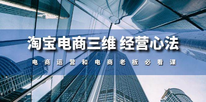（10761期）淘宝电商三维 经营心法：电商运营和电商老板必看课（59节课）-时光论坛