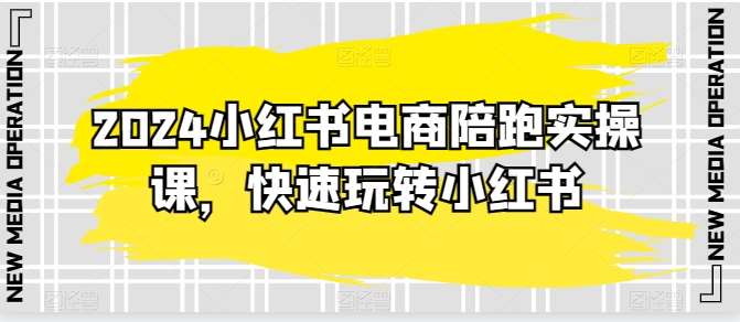 2024小红书电商陪跑实操课，快速玩转小红书，超过20节精细化课程-时光论坛