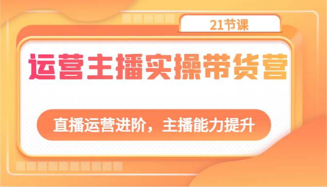 运营主播实操带货营：直播运营进阶，主播能力提升（21节课）-时光论坛