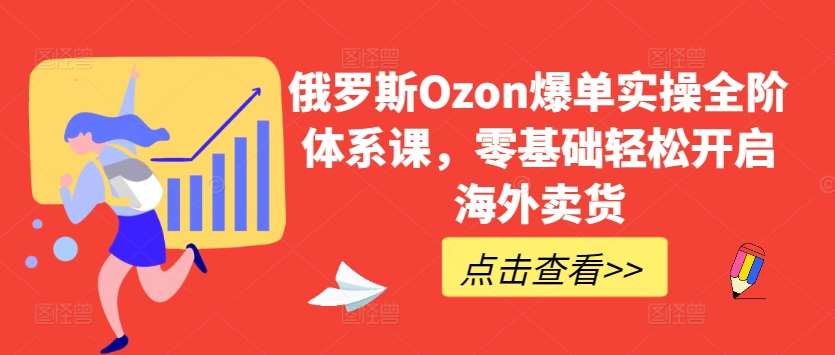 俄罗斯Ozon爆单实操全阶体系课，零基础轻松开启海外卖货-时光论坛