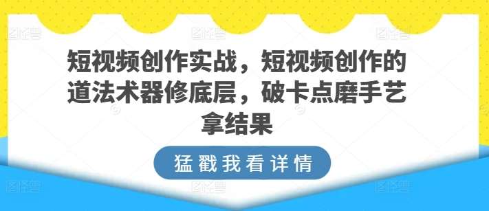 短视频创作实战，短视频创作的道法术器修底层，破卡点磨手艺拿结果-时光论坛