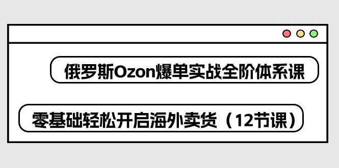 （10555期）俄罗斯 Ozon-爆单实战全阶体系课，零基础轻松开启海外卖货（12节课）-时光论坛