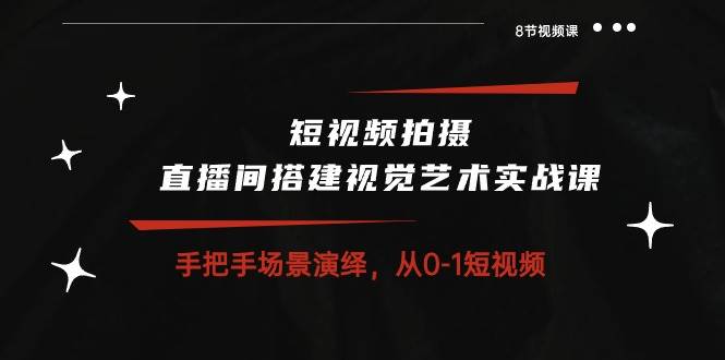 短视频拍摄+直播间搭建视觉艺术实战课：手把手场景演绎从0-1短视频（8节课）-时光论坛