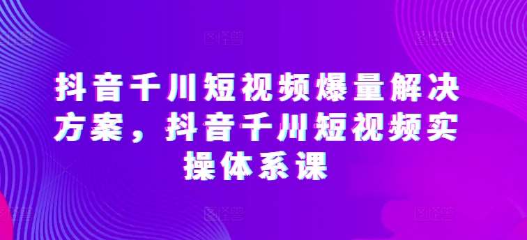 抖音千川短视频爆量解决方案，抖音千川短视频实操体系课-时光论坛