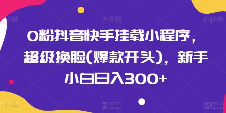 0粉抖音快手挂载小程序，超级换脸(爆款开头)，新手小白日入300+【揭秘】-时光论坛