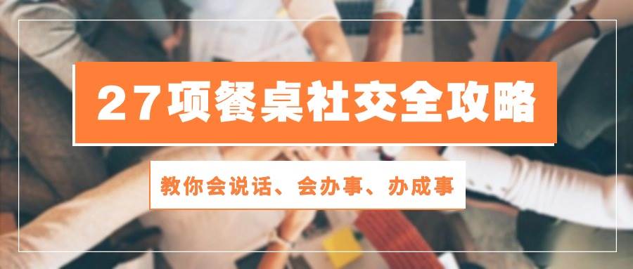 （10343期）27项 餐桌社交全攻略：教你会说话、会办事、办成事（28节课）-时光论坛