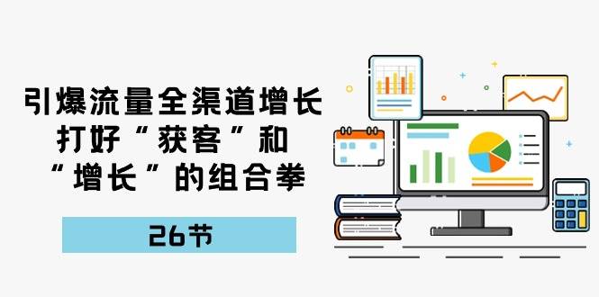 引爆流量，全渠道增长，打好“获客”和“增长”的组合拳（27节课）-时光论坛