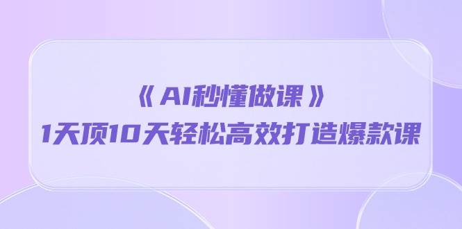 （10262期）《AI秒懂做课》1天顶10天轻松高效打造爆款课-时光论坛