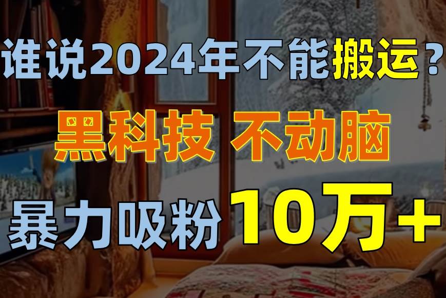 （10634期）谁说2024年不能搬运？只动手不动脑，自媒体平台单月暴力涨粉10000+-时光论坛