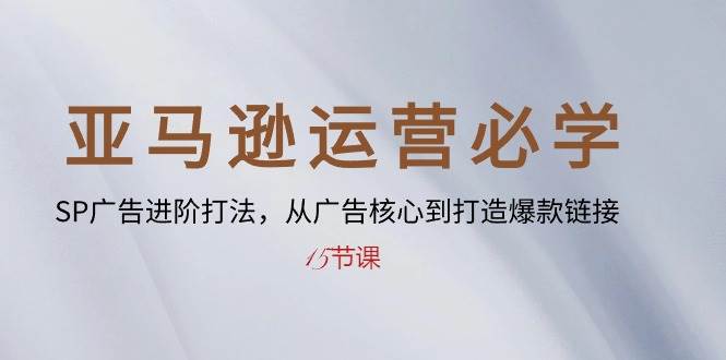 （10531期）亚马逊运营必学： SP广告进阶打法，从广告核心到打造爆款链接-15节课-时光论坛