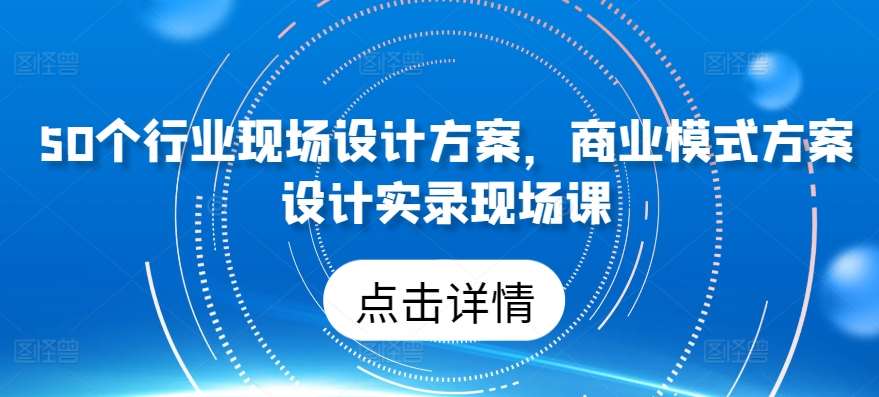 50个行业现场设计方案，​商业模式方案设计实录现场课-时光论坛