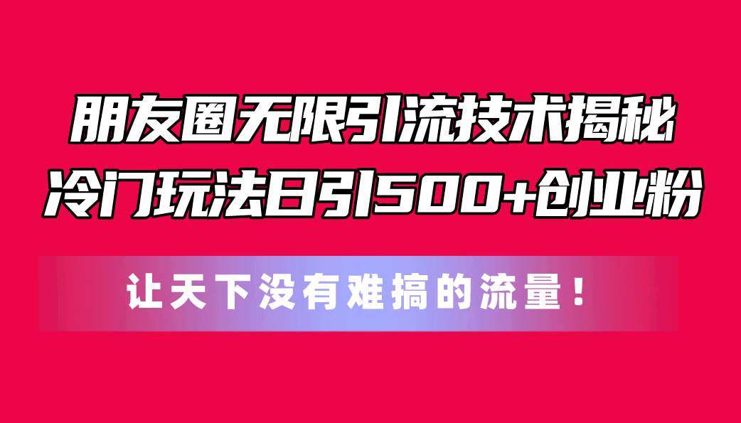 （11031期）朋友圈无限引流技术揭秘，一个冷门玩法日引500+创业粉，让天下没有难搞…-时光论坛