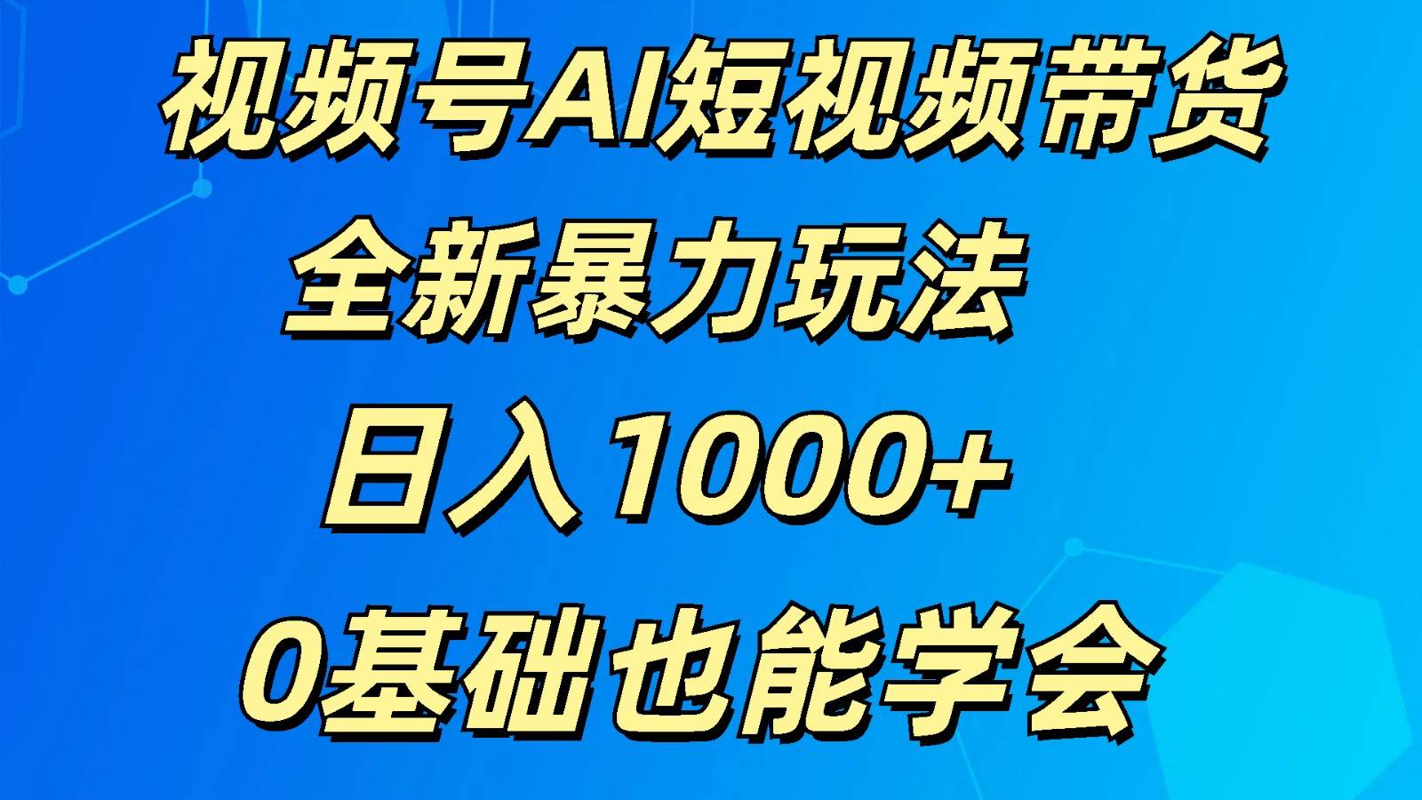 视频号AI短视频带货掘金计划全新暴力玩法    日入1000+  0基础也能学会-时光论坛